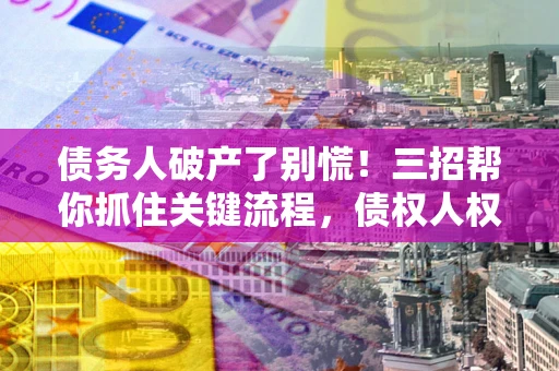 武汉债务人破产了别慌！三招帮你抓住关键流程，债权人权益不再缩水