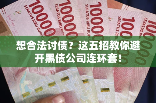武汉想合法讨债？这五招教你避开黑债公司连环套！