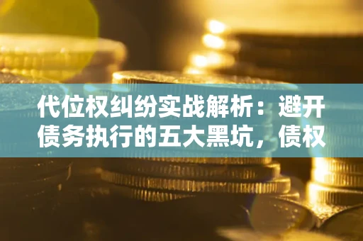 武汉代位权纠纷实战解析：避开债务执行的五大黑坑，债权人必看指南
