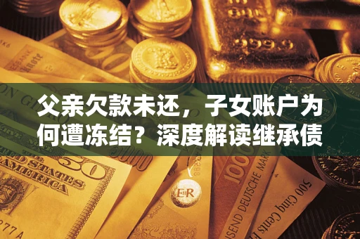 武汉父亲欠款未还，子女账户为何遭冻结？深度解读继承债务迷局