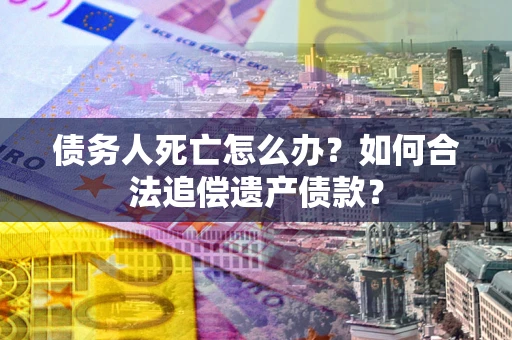 武汉债务人死亡怎么办？如何合法追偿遗产债款？