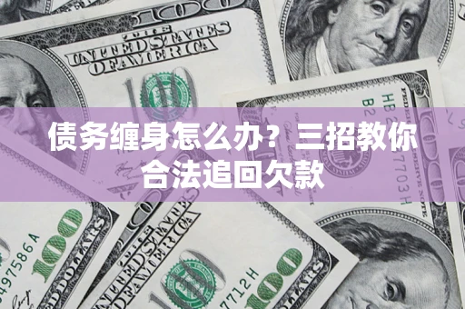 武汉债务缠身怎么办？三招教你合法追回欠款