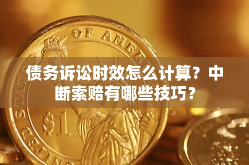 武汉债务诉讼时效怎么计算？中断索赔有哪些技巧？