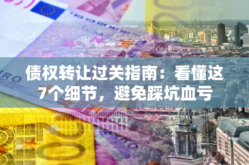 武汉债权转让过关指南：看懂这7个细节，避免踩坑血亏