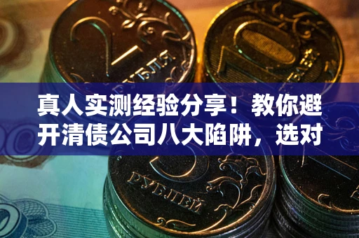 武汉真人实测经验分享！教你避开清债公司八大陷阱，选对机构少走十年弯路