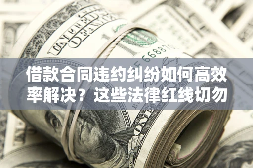 武汉借款合同违约纠纷如何高效率解决？这些法律红线切勿触碰