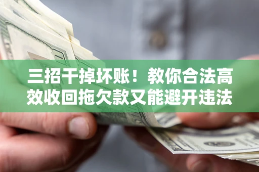 武汉三招干掉坏账！教你合法高效收回拖欠款又能避开违法雷区