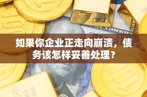 武汉如果你企业正走向崩溃，债务该怎样妥善处理？