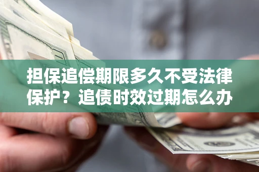 武汉担保追偿期限多久不受法律保护？追债时效过期怎么办？