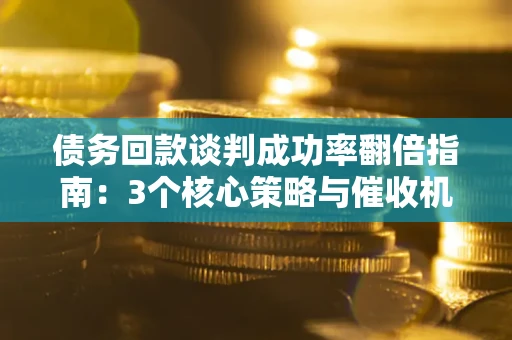 武汉债务回款谈判成功率翻倍指南：3个核心策略与催收机构避坑法则
