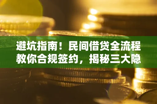 武汉避坑指南！民间借贷全流程教你合规签约，揭秘三大隐形陷阱
