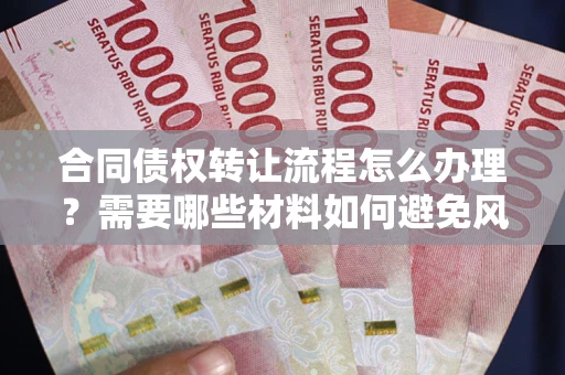 武汉合同债权转让流程怎么办理？需要哪些材料如何避免风险？