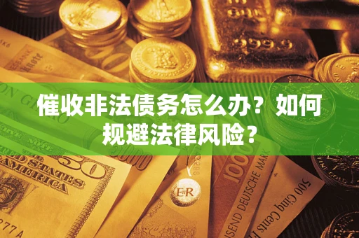 武汉催收非法债务怎么办？如何规避法律风险？