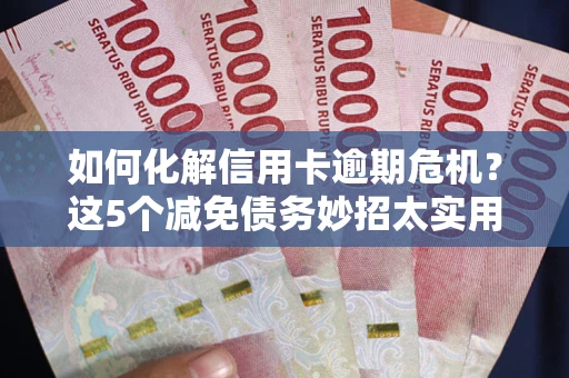 武汉如何化解信用卡逾期危机？这5个减免债务妙招太实用