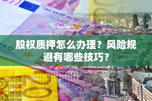 武汉股权质押怎么办理？风险规避有哪些技巧？