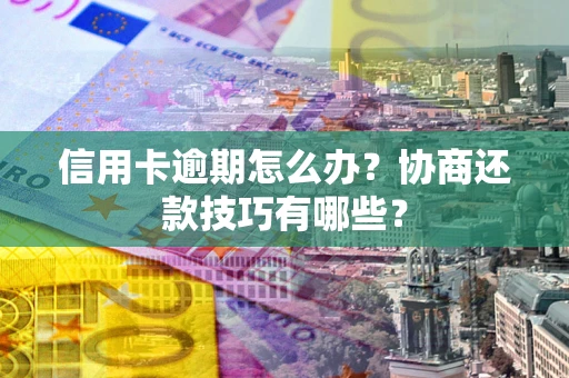 武汉信用卡逾期怎么办？协商还款技巧有哪些？