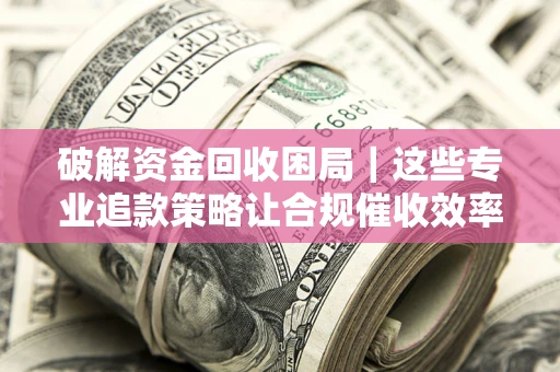 武汉破解资金回收困局｜这些专业追款策略让合规催收效率翻倍
