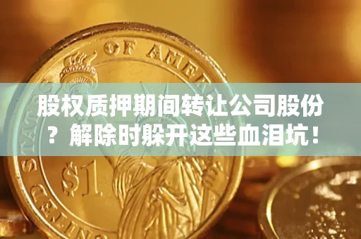 武汉股权质押期间转让公司股份？解除时躲开这些血泪坑！
