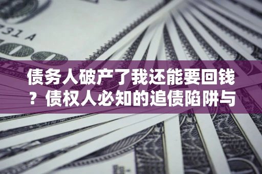 武汉债务人破产了我还能要回钱？债权人必知的追债陷阱与破局之道