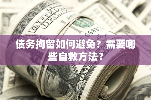 武汉债务拘留如何避免？需要哪些自救方法？