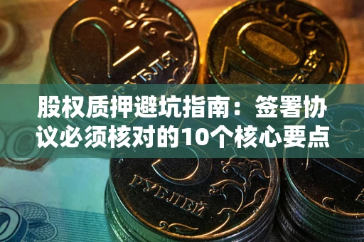 武汉股权质押避坑指南:签署协议必须核对的10个核心要点 武汉股权质押避坑指南:签署协议必须核对的10个核心要点