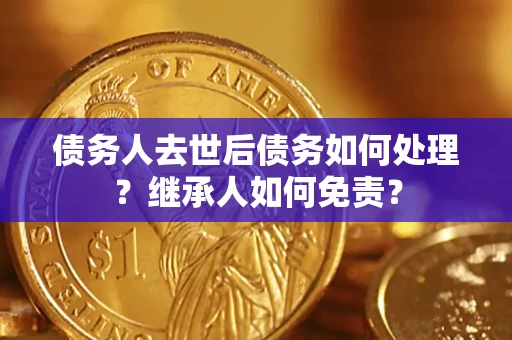 武汉债务人去世后债务如何处理？继承人如何免责？
