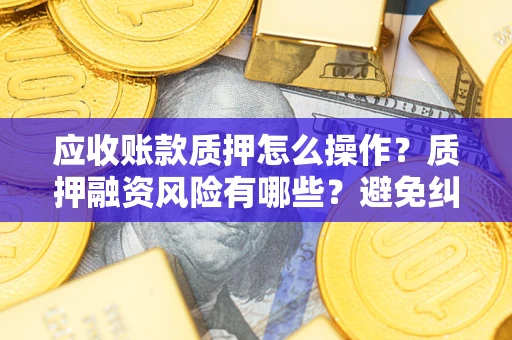 武汉应收账款质押怎么操作？质押融资风险有哪些？避免纠纷高效融资技巧