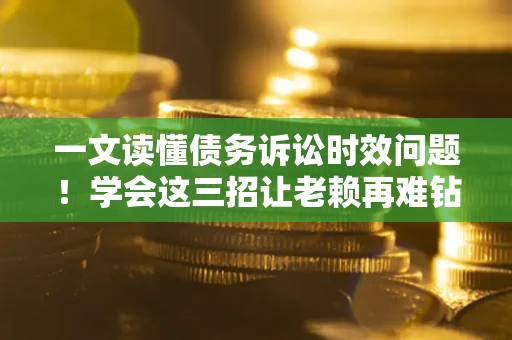 武汉一文读懂债务诉讼时效问题！学会这三招让老赖再难钻空子