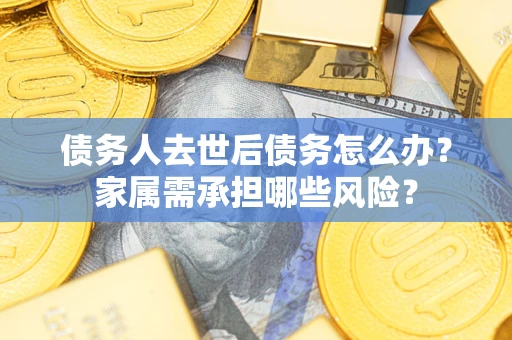 武汉债务人去世后债务怎么办？家属需承担哪些风险？