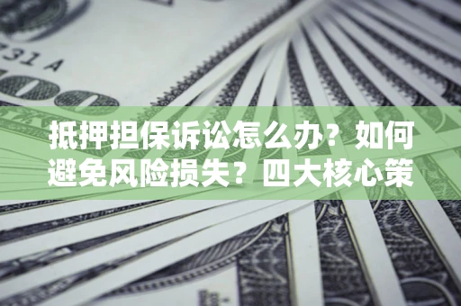 武汉抵押担保诉讼怎么办？如何避免风险损失？四大核心策略全解读