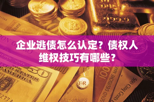武汉企业逃债怎么认定？债权人维权技巧有哪些？