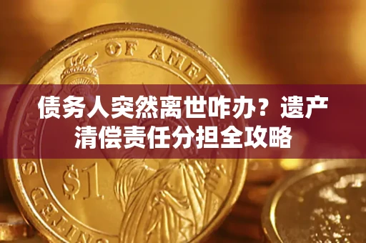 武汉债务人突然离世咋办？遗产清偿责任分担全攻略