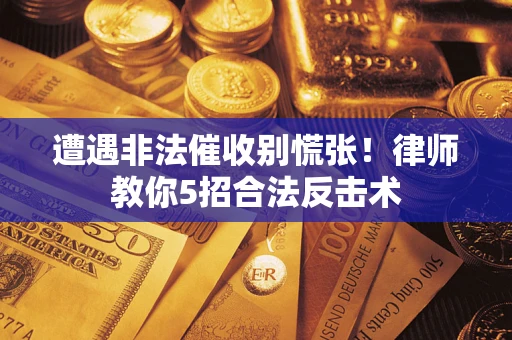 武汉遭遇非法催收别慌张！律师教你5招合法反击术