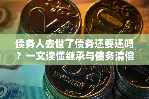 武汉债务人去世了债务还要还吗？一文读懂继承与债务清偿