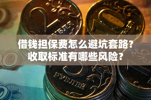 武汉借钱担保费怎么避坑套路?收取标准有哪些风险? 武汉借钱担保费怎么避坑套路?收取标准有哪些风险?