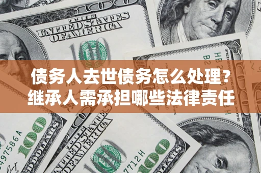武汉债务人去世债务怎么处理？继承人需承担哪些法律责任？