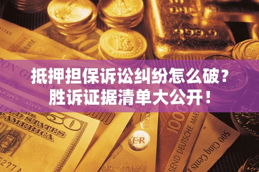 武汉抵押担保诉讼纠纷怎么破？胜诉证据清单大公开！