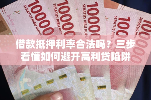 武汉借款抵押利率合法吗？三步看懂如何避开高利贷陷阱