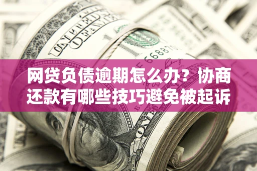 武汉网贷负债逾期怎么办？协商还款有哪些技巧避免被起诉？