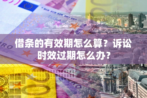 武汉借条的有效期怎么算？诉讼时效过期怎么办？
