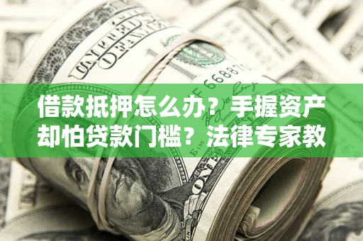 武汉借款抵押怎么办？手握资产却怕贷款门槛？法律专家教你办抵押不踩坑