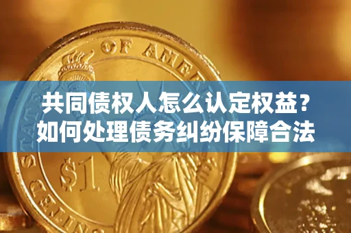 武汉共同债权人怎么认定权益？如何处理债务纠纷保障合法权益？