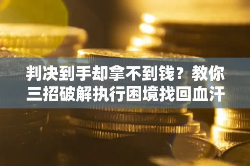 武汉判决到手却拿不到钱？教你三招破解执行困境找回血汗钱