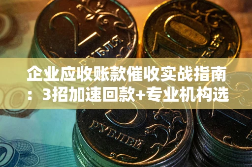 武汉企业应收账款催收实战指南：3招加速回款+专业机构选择避坑