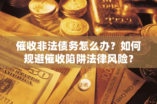 武汉催收非法债务怎么办？如何规避催收陷阱法律风险？