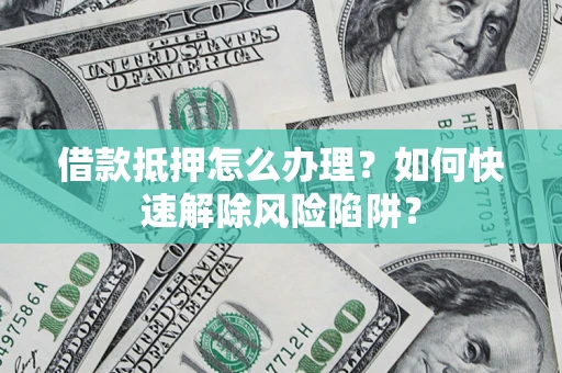 武汉借款抵押怎么办理？如何快速解除风险陷阱？