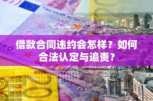 武汉借款合同违约会怎样？如何合法认定与追责？