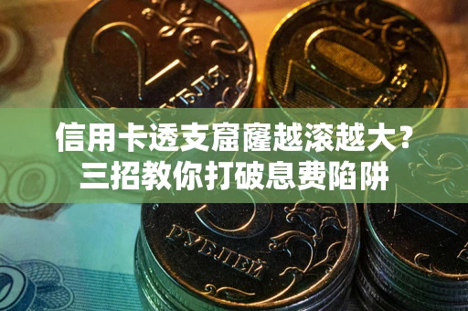 武汉信用卡透支窟窿越滚越大？三招教你打破息费陷阱