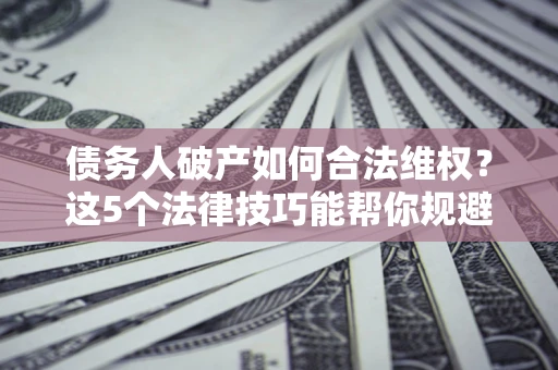 武汉债务人破产如何合法维权？这5个法律技巧能帮你规避风险