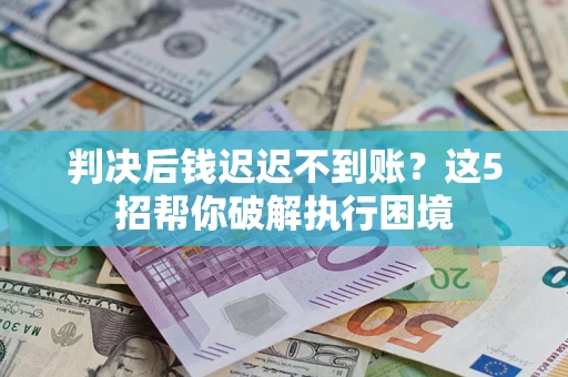 武汉判决后钱迟迟不到账？这5招帮你破解执行困境